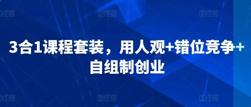 3合1课程套装，​用人观+错位竞争+自组制创业-创享联盟-猴哥资源发布站