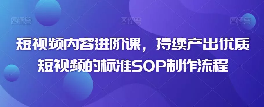 短视频内容进阶课，持续产出优质短视频的标准SOP制作流程-创享联盟-猴哥资源发布站