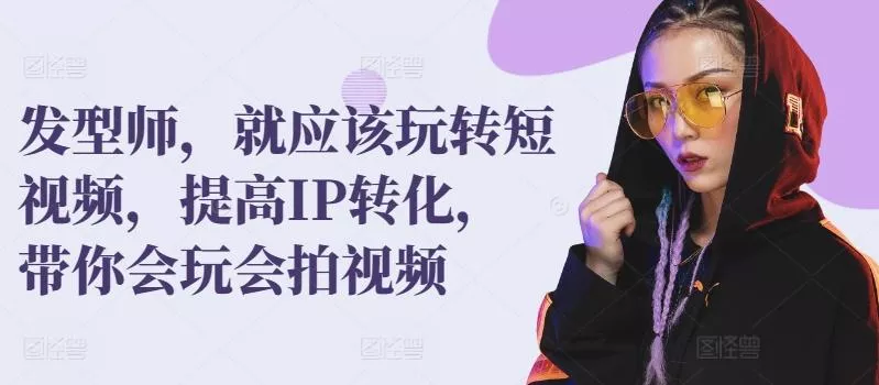 发型师，就应该玩转短视频，提高IP转化，带你会玩会拍视频-创享联盟-猴哥资源发布站