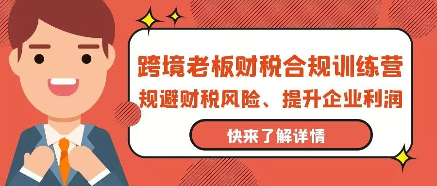 (9838期)跨境老板-财税合规训练营，规避财税风险、提升企业利润-创享联盟-猴哥资源发布站