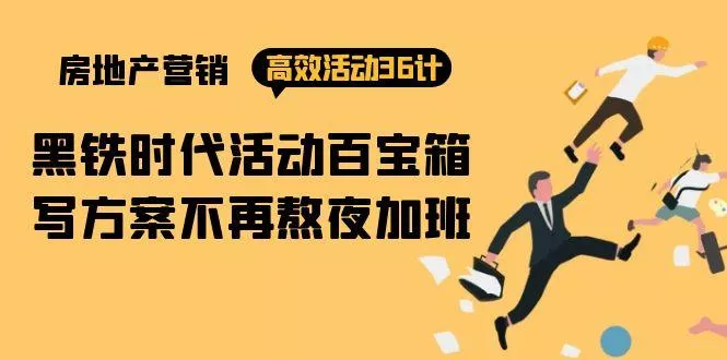 (9966期)房产营销高效活动36计：黑铁时代 活动百宝箱，写方案不再熬夜加班-创享联盟-猴哥资源发布站