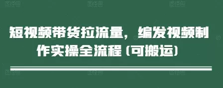短视频带货拉流量,编发视频制作实操全流程(可搬运)-创享联盟-猴哥资源发布站