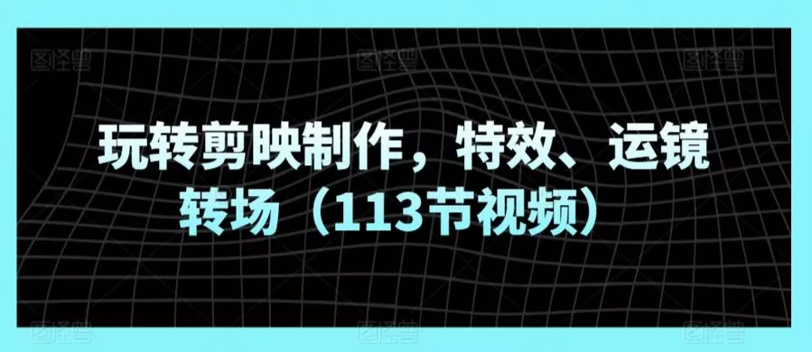 玩转剪映制作，特效、运镜转场(113节视频)-创享联盟-猴哥资源发布站