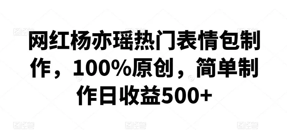 网红杨亦瑶热门表情包制作，100%原创，简单制作日收益500+【揭秘】-创享联盟-猴哥资源发布站