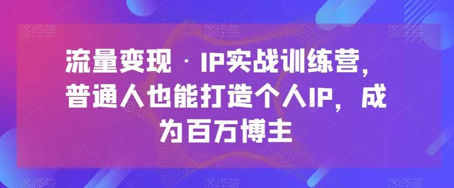 流量变现·IP实战训练营，普通人也能打造个人IP，成为百万博主-创享联盟-猴哥资源发布站