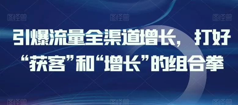 引爆流量全渠道增长，打好“获客”和“增长”的组合拳-创享联盟-猴哥资源发布站
