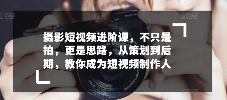 摄影短视频进阶课，不只是拍，更是思路，从策划到后期，教你成为短视频制作人-创享联盟-猴哥资源发布站