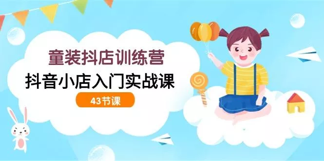 (9610期)童装抖店训练营，抖音小店入门实战课(43节课)-创享联盟-猴哥资源发布站