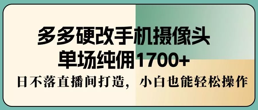 多多硬改手机摄像头，单场纯佣1700+，日不落直播间打造，小白也能轻松操作-创享联盟-猴哥资源发布站