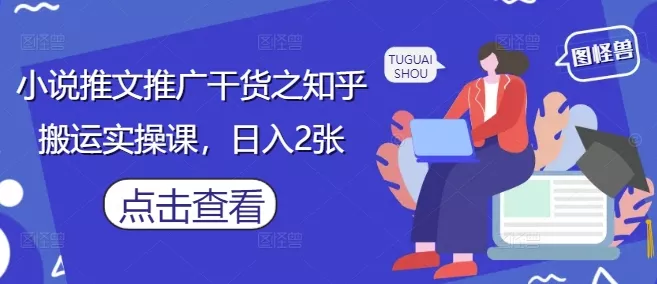 小说推文推广干货之知乎搬运实操课,日入2张-创享联盟-猴哥资源发布站