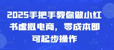 2025手把手教你做小红书虚拟电商,零成本即可起步操作-创享联盟-猴哥资源发布站