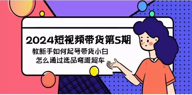 (9844期)2024短视频带货第5期，教新手如何起号，带货小白怎么通过选品弯道超车-创享联盟-猴哥资源发布站