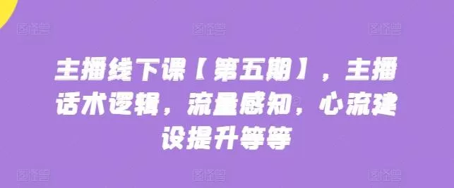 主播线下课【第五期】，主播话术逻辑，流量感知，心流建设提升等等-创享联盟-猴哥资源发布站