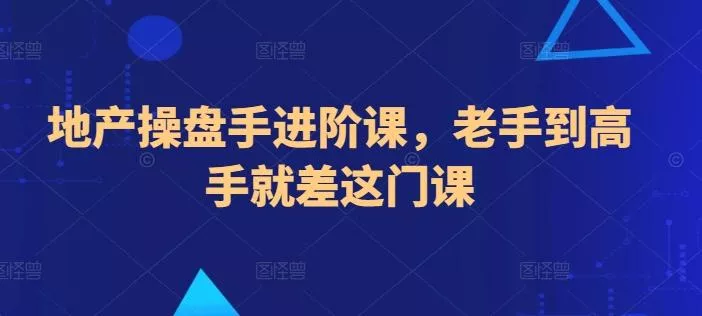 地产操盘手进阶课，老手到高手就差这门课-创享联盟-猴哥资源发布站