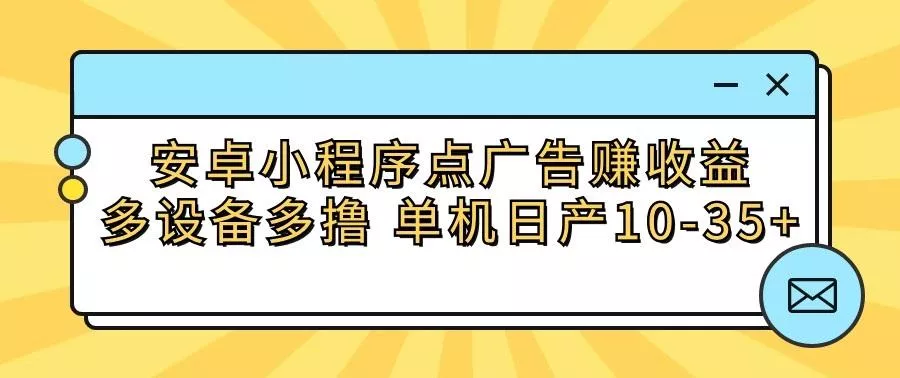 安卓小程序点广告赚收益，多设备多撸 单机日产10-35+-创享联盟-猴哥资源发布站