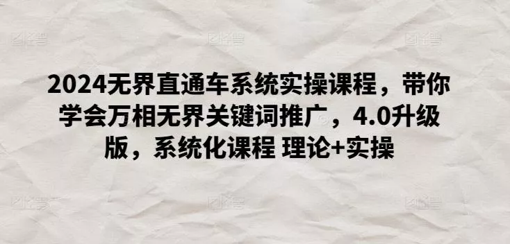 2024无界直通车系统实操课程，带你学会万相无界关键词推广，4.0升级版，系统化课程 理论+实操-创享联盟-猴哥资源发布站
