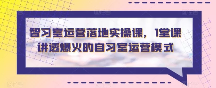 智习室运营落地实操课，1堂课讲透爆火的自习室运营模式-创享联盟-猴哥资源发布站