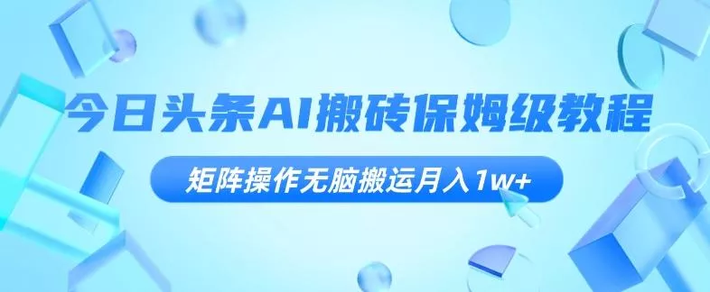 今日头条AI搬砖保姆级教程，矩阵操作无脑搬运月入1w+【揭秘】-创享联盟-猴哥资源发布站