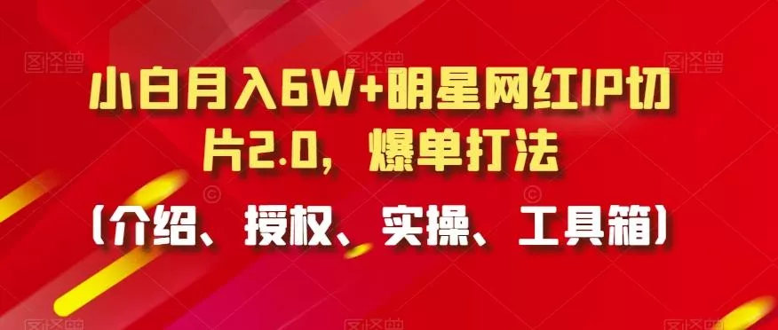 小白月入6W+明星网红IP切片2.0，爆单打法(介绍、授权、实操、工具箱)【揭秘】-创享联盟-猴哥资源发布站