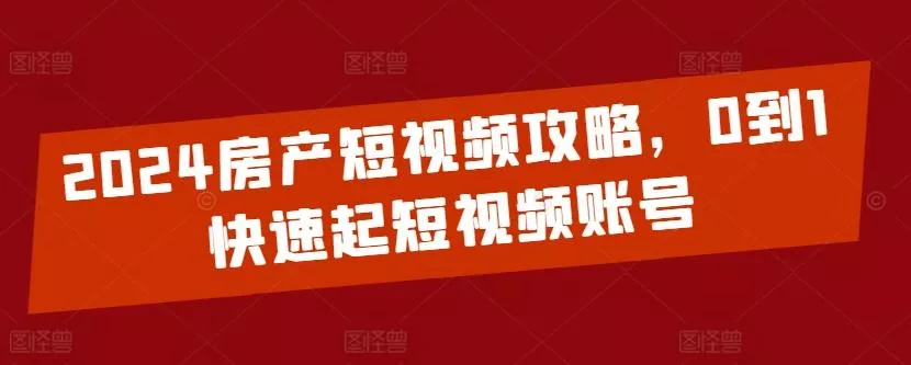 2024房产短视频攻略，0到1快速起短视频账号-创享联盟-猴哥资源发布站