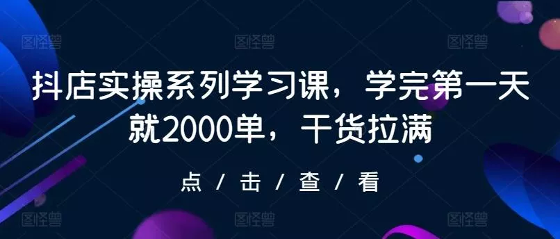 抖店实操系列学习课，学完第一天就2000单，干货拉满-创享联盟-猴哥资源发布站