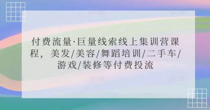 付费流量·巨量线索线上集训营课程，美发/美容/舞蹈培训/二手车/游戏/装修等付费投流-创享联盟-猴哥资源发布站