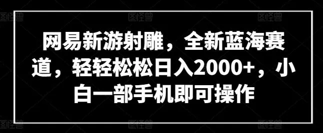网易新游射雕，全新蓝海赛道，轻轻松松日入2000+，小白一部手机即可操作【揭秘】-创享联盟-猴哥资源发布站