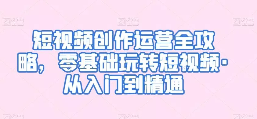 短视频创作运营全攻略，零基础玩转短视频·从入门到精通-创享联盟-猴哥资源发布站