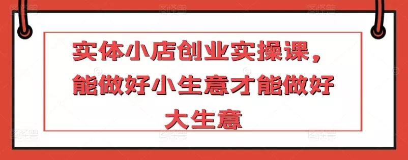 实体小店创业实操课，能做好小生意才能做好大生意-创享联盟-猴哥资源发布站