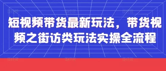 短视频带货最新玩法，带货视频之街访类玩法实操全流程-创享联盟-猴哥资源发布站