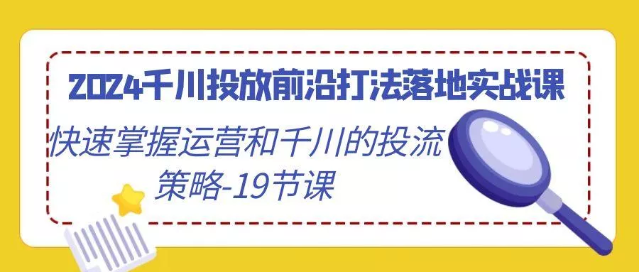 2024千川投放前沿打法落地实战课，快速掌握运营和千川的投流策略-19节课-创享联盟-猴哥资源发布站