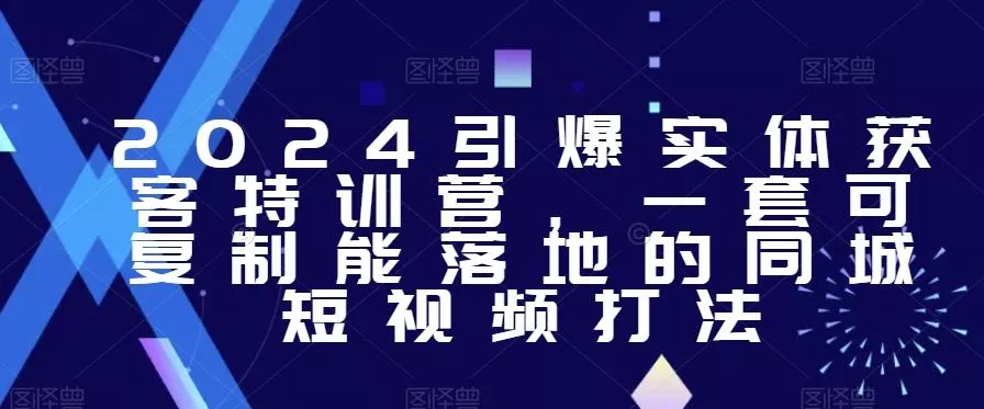 2024引爆实体获客特训营，​一套可复制能落地的同城短视频打法-创享联盟-猴哥资源发布站