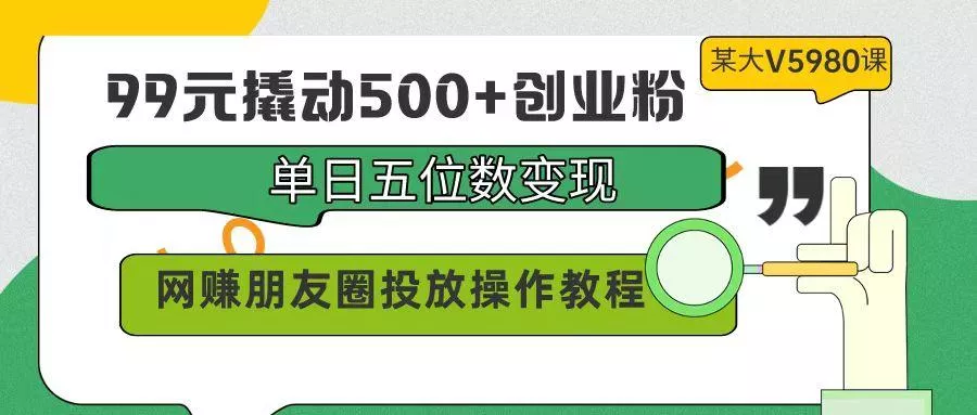 (9534期)99元撬动500+创业粉，单日五位数变现，网赚朋友圈投放操作教程价值5980！-创享联盟-猴哥资源发布站