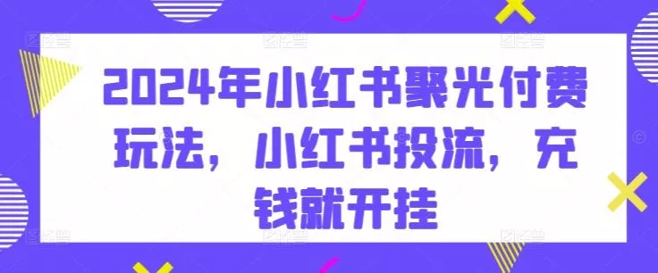 2024年小红书聚光付费玩法，小红书投流，充钱就开挂-创享联盟-猴哥资源发布站