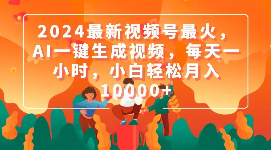 (9735期)2024最新视频号最火，AI一键生成视频，每天一小时，小白轻松月入10000+-创享联盟-猴哥资源发布站