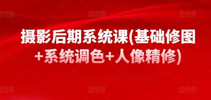摄影后期系统课(基础修图+系统调色+人像精修)-创享联盟-猴哥资源发布站