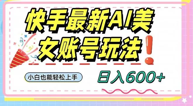 快手AI美女号最新玩法，日入600+小白级别教程【揭秘】-创享联盟-猴哥资源发布站