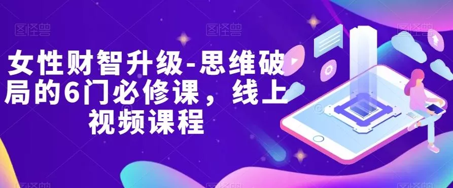 女性财智升级-思维破局的6门必修课，线上视频课程-创享联盟-猴哥资源发布站