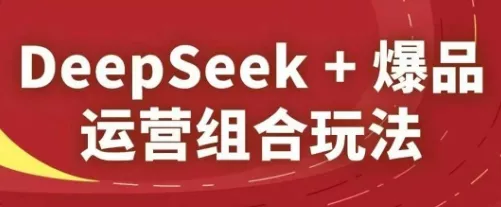 DeepSeek+爆品运营组合玩法,2025淘系精品课-创享联盟-猴哥资源发布站