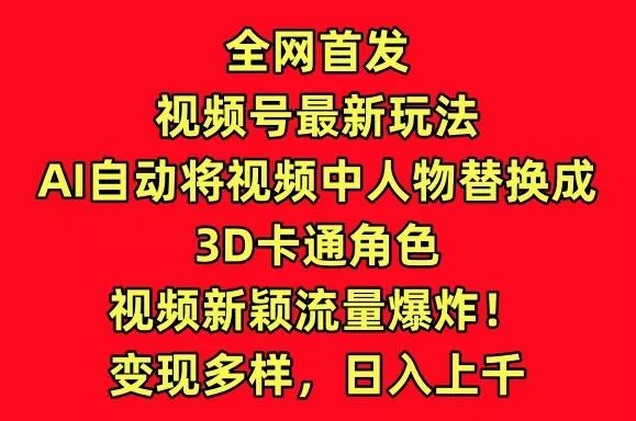 全网首发视频号最新玩法，AI自动将视频中人物替换成3D卡通角色，视频新颖流量爆炸【揭秘】-创享联盟-猴哥资源发布站