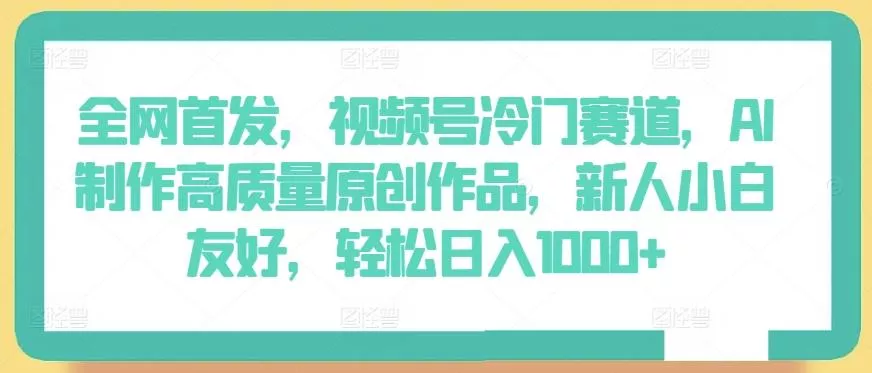 全网首发，视频号冷门赛道，AI制作高质量原创作品，新人小白友好，轻松日入1000+【揭秘】-创享联盟-猴哥资源发布站