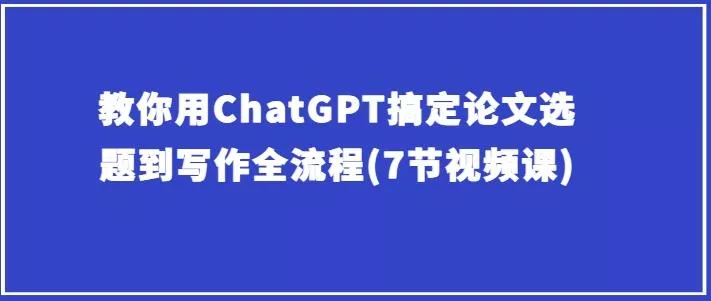 教你用ChatGPT搞定论文选题到写作全流程(7节视频课)-创享联盟-猴哥资源发布站