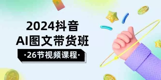 2024抖音AI图文带货班：在这个赛道上乘风破浪拿到好效果(26节课)-创享联盟-猴哥资源发布站