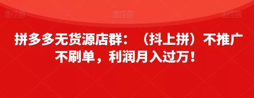 拼多多无货源店群：（抖上拼）不推广不刷单，利润月入过万！【揭秘】-创享联盟-猴哥资源发布站