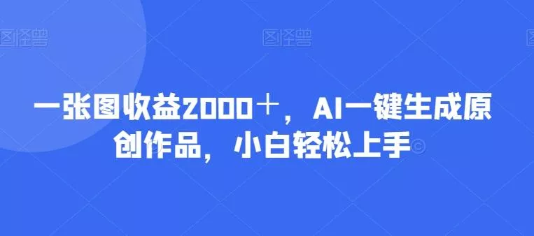 一张图收益2000＋，AI一键生成原创作品，小白轻松上手-创享联盟-猴哥资源发布站