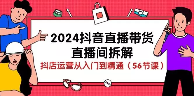 2024抖音直播带货-直播间拆解：抖店运营从入门到精通(56节课-创享联盟-猴哥资源发布站