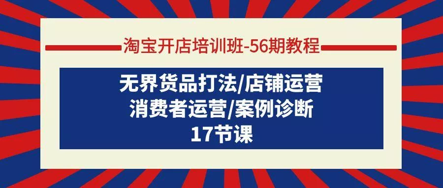 (9605期)淘宝开店培训班-56期教程：无界货品打法/店铺运营/消费者运营/案例诊断-创享联盟-猴哥资源发布站