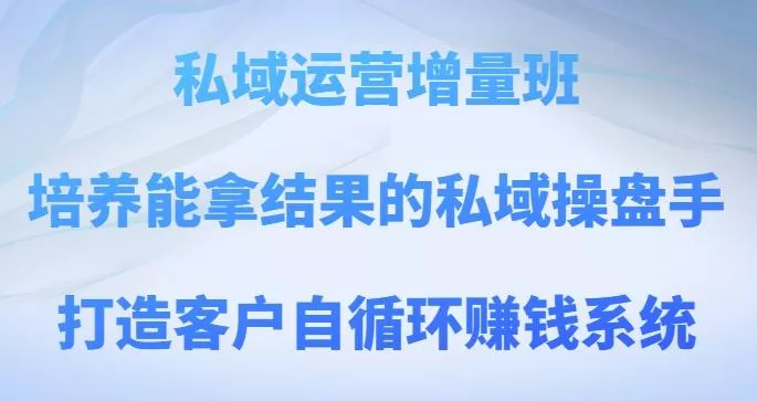 私域运营增量班，培养能拿结果的私域操盘手，打造客户自循环赚钱系统-创享联盟-猴哥资源发布站