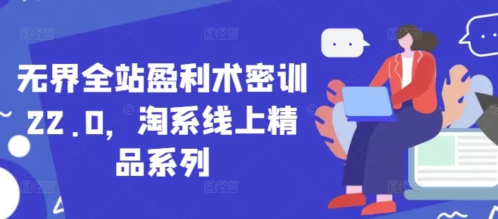 无界全站盈利术密训22.0,淘系线上精品系列-创享联盟-猴哥资源发布站