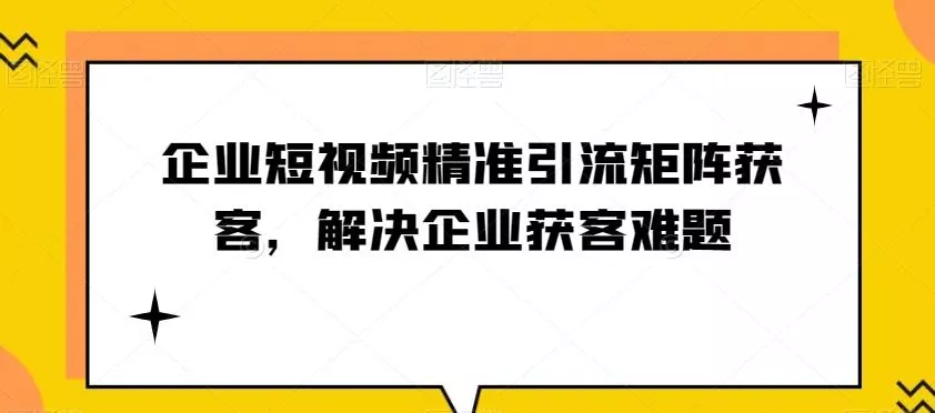 企业短视频精准引流矩阵获客，解决企业获客难题-创享联盟-猴哥资源发布站